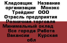 Кладовщик › Название организации ­ Монэкс Трейдинг, ООО › Отрасль предприятия ­ Розничная торговля › Минимальный оклад ­ 1 - Все города Работа » Вакансии   . Курская обл.